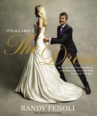 It's All About the Dress: Savvy Secrets, Priceless Advice, And Inspiring Stories To Help You Find the One by Randy Fenoli