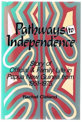 Pathways To Independence: Story of Official And Family Life in Papua New Guinea From 1951 To 1975 by Rachel Cleland
