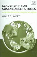 Leadership for Sustainable Futures - Achieving Success in a Competitive World by Gayle C. Avery