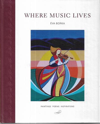 Where Music Lives: Paintings Poems Inspirations by Eva Borka