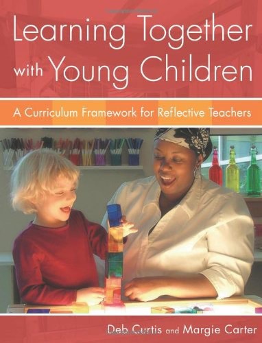 Learning Together with Young Children: A Curriculum Framework for Reflective Teachers by Margie Carter and Deb Curtis