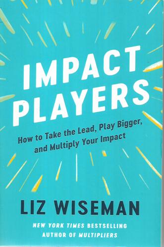 Impact Players: How To Take The Lead, Play Bigger, And Multiply Your Impact by Liz Wiseman