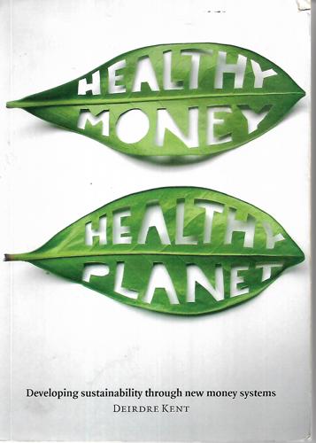 Healthy Money, Healthy Planet: Developing Sustainablilty Through New Money Systems by Deirdre Kent