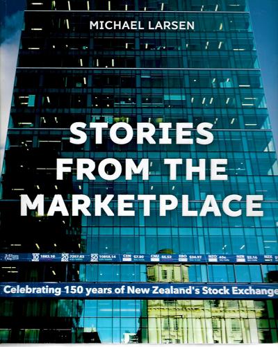 Stories From The Marketplace: Celebrating 150 Years Of New Zealand's Stock Exchange by Michael Larsen