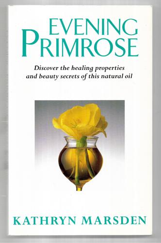 Evening Primrose: Discover The Healing Properties And Beauty Secrets Of This Natural Oil by Kathryn Marsden
