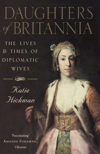 Daughters Of Britannia: The Lives And Times Of Diplomatic Wives by Katie HICKMAN