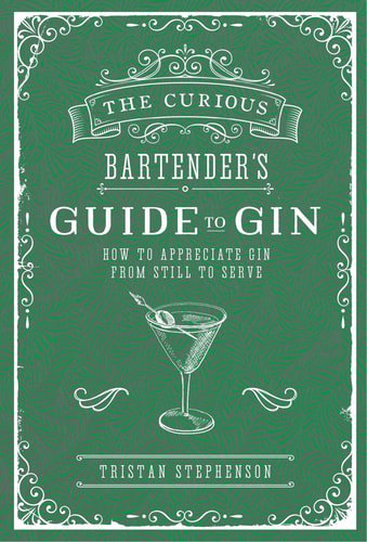 The Curious Bartender's Guide To Gin How To Appreciate Gin From Still To Serve by Tristan Stephenson