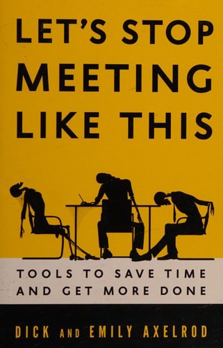 Let's Stop Meeting Like This: Tools To Save Time And Get More Done by Dick Axelrod and Emily Axelrod