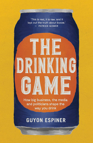 The Drinking Game: How Big Business, The Media And Politicians Shape The Way You Drink by Guyon Espiner