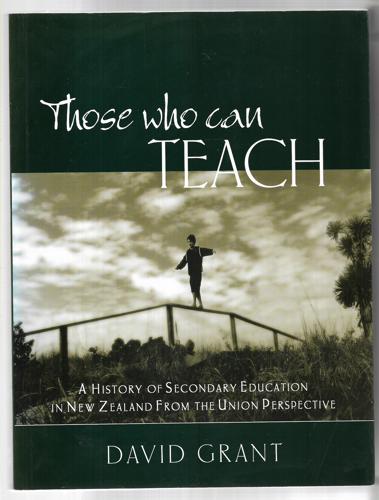 Those Who Can Teach: a History of Secondary Education in New Zealand From the Union Perspective by David Grant