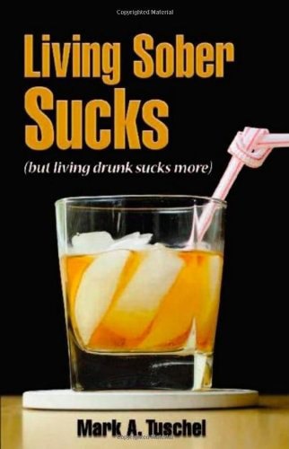Living Sober Sucks! (But Living Drunk Sucks More) by Mark Tuschel