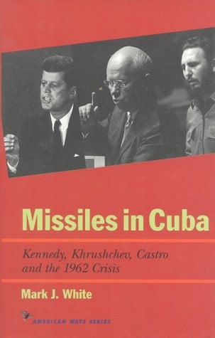 Missiles in Cuba: Kennedy, Khrushchev, Castro, And the 1962 Crisis by Mark J. White