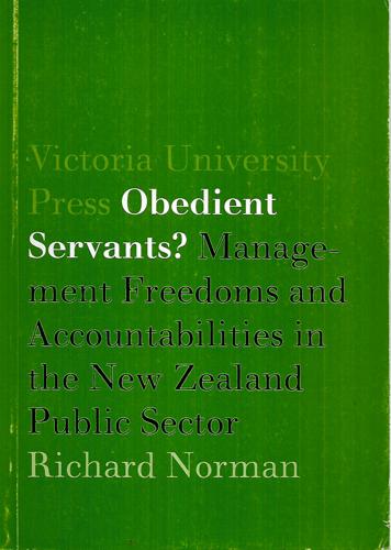 Obedient Servants? Management Freedoms And Accountabilities in the New Zealand Public Sector by Richard Norman