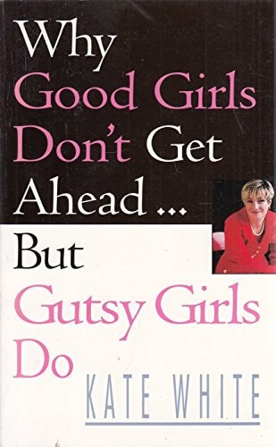Why Good Girls Don't Get Ahead - But Gutsy Girls Do by Kate White