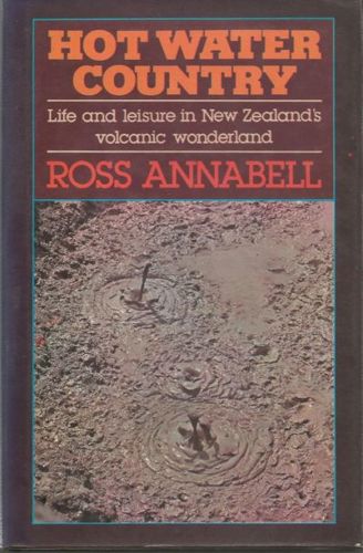 Hot Water Country: Life And Leisure in New Zealand's Volcanic Wonderland by Ross Annabell