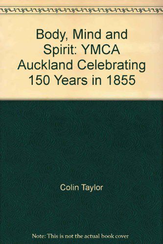 Body, Mind, Spirit - Ymca Auckland : Celebrating 150 Years, 1855-2005 by Colin Taylor