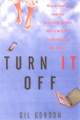 Turn It Off: How To Unplug From the Anytime-Anywhere Office Without Disconnecting Your Career by Gil E. Gordon