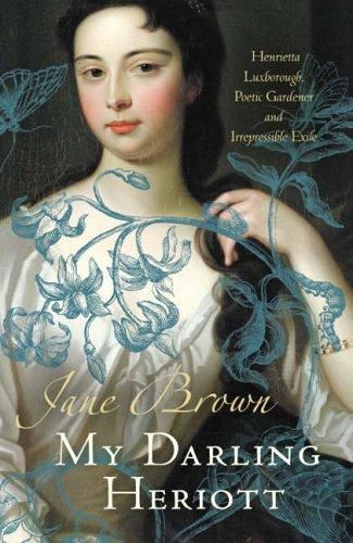 My Darling Heriott: Henrietta Luxborough, Poetic Gardener And Irrepressible Exile by Jane Brown