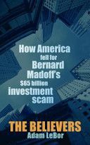 The Believers: How America Fell for Bernard Madoff's $65 Billion Investment Scam by Adam LeBor