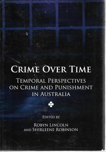 Crime Over Time: Temporal Perspectives on Crime And Punishment in Australia by Robyn Lincoln and Shirleene Robinson