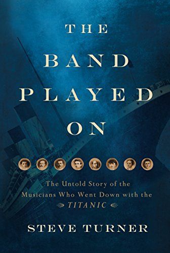 The Band Played On: the Untold Story of the Musicians Who Went Down Withthe Titanic by Steve Turner