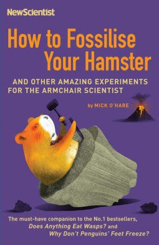 New Scientist - How To Fossilise Your Hamster: and Other Amazing Experiments For The Armchair Scientist by Mick O'Hare