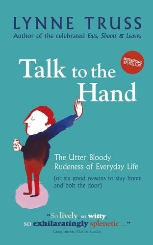 Talk To the Hand :The Utter Bloody Rudeness Of Everyday Life (Or Six Good Reasons To Stay Home And Bolt The Door) by Lynne Truss