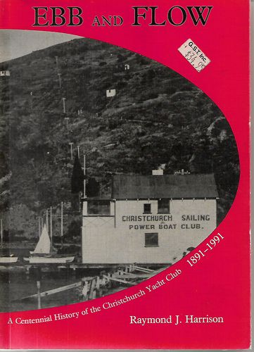 Ebb And Flow. A Centennial History of the Christchurch Yacht Club 1891-1991 by Raymond J. Harrison