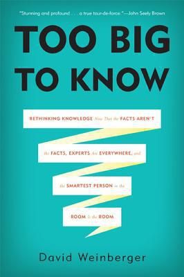 Too Big To Know - Rethinking Knowledge Now That the Facts Aren't the Facts, Experts Are Everywhere, and the Smartest Person in the Room Is the Room by David Weinberger