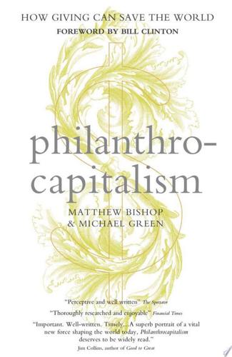 Philanthrocapitalism: How Giving Can Save The World by Matthew Bishop and Michael Green