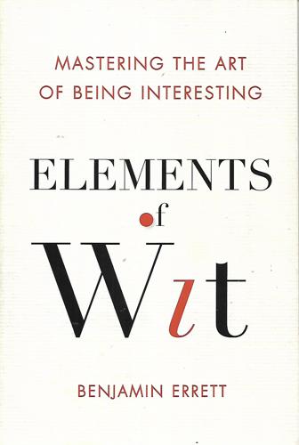 Elements Of Wit: Mastering The Art Of Being Interesting by Benjamin Errett