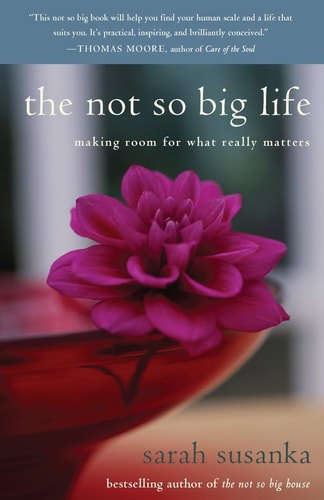 The Not So Big Life: Making Room For What Really Matters by Sarah Susanka