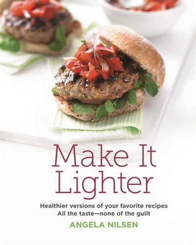 Make It Lighter: Healthier Versions Of Your Favorite Recipes. All The Taste - None Of The Guilt by Angela Nilsen