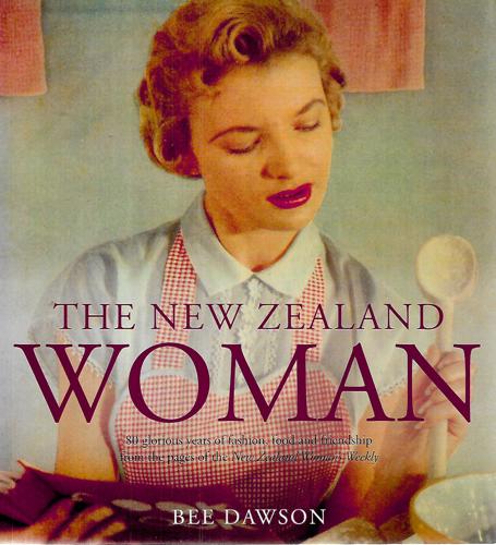 The New Zealand Woman: 80 Glorious Years of Fashion Food & Friendship Fromthe Pages of the New Zealand Woman's Weekly by Bee Dawson