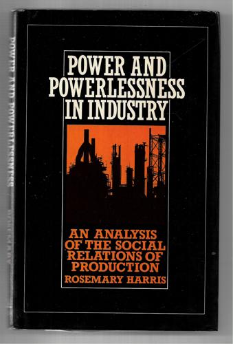 Power And Powerlessness In Industry: An Analysis Of The Social Relations Of Production by Rosemary Harris