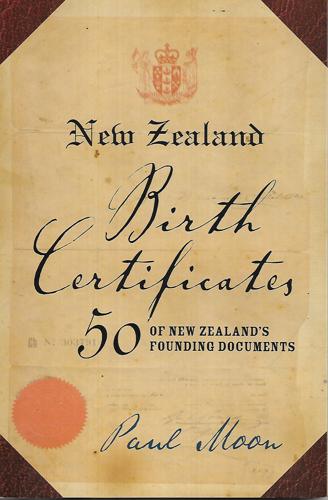 New Zealand Birth Certificates: 50 of New Zealand's Founding Documents by Paul Moon