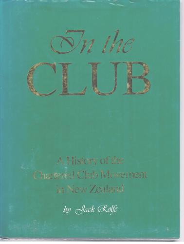 In The Club: A History Of The Chartered Club Movement In New Zealand by Jack Rolfe