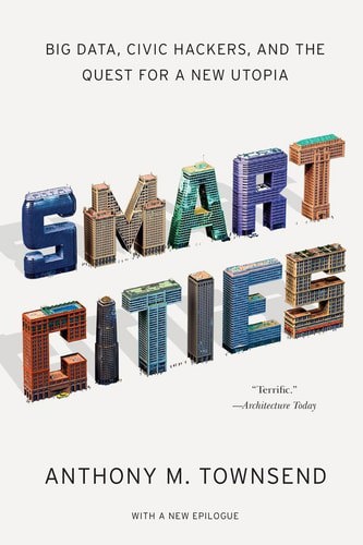 Smart Cities: Big Data, Civic Hackers, And The Quest For A New Utopia by Anthony M. Townsend