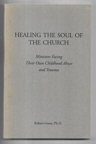 Healing The Soul Of The Church: Ministers Facing Their Own Childhood Abuse And Trauma by Robert Grant