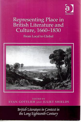 Representing Place In British Literature And Culture, 1660-1830: From Local To Global by Evan Gottlieb and Juliet Shields