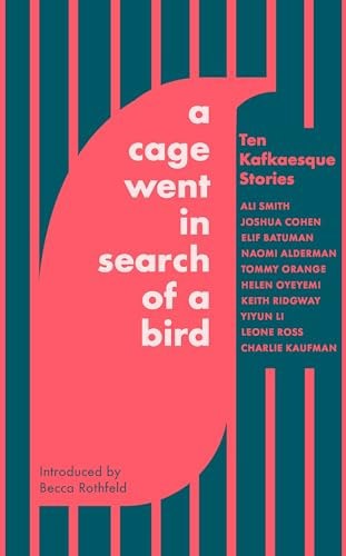 A Cage Went In Search Of A Bird: Ten Kafkaesque Stories by Naomi Alderman and Elif Batuman and Yiyun Li and Helen Oyeyemi and Keith Ridgway and Ali Smith