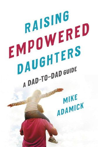 Raising Empowered Daughters: A Dad-To-Dad Guide by Mike Adamick