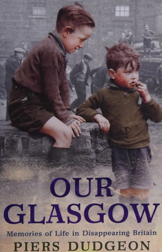 Our Glasgow: Memories Of Life In Disappearing Britain by Piers Dudgeon