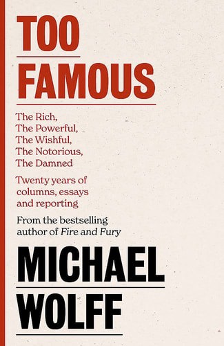 Too Famous: The Rich, The Powerful, The Wishful, The Damned, The Notorious – Twenty Years Of Columns, Essays And Reporting by Michael Wolff