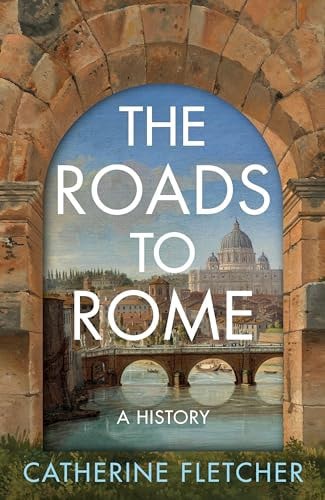 The Roads To Rome: A History by Catherine Fletcher