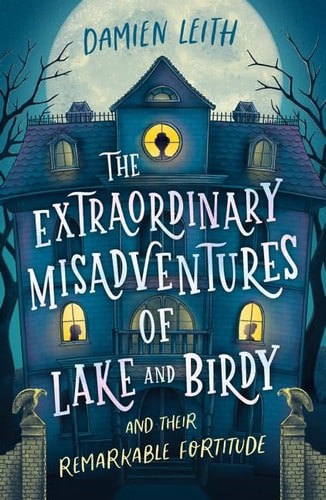 The Extraordinary Misadventures Of Lake And Birdy (And Their Remarkable Fortitude) by Damien Leith
