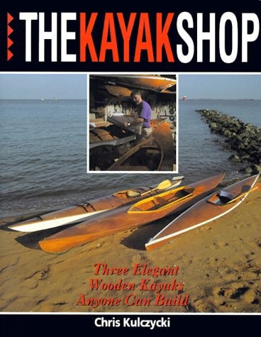 The Kayak Shop: Three Elegant Wooden Kayaks Anyone Can Build by Chris Kulczycki