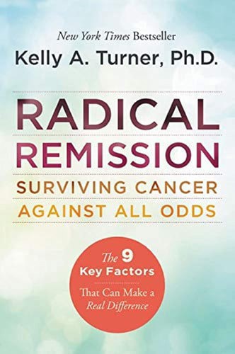 Radical Remission Surviving Cancer Against All Odds by Kelly A. Turner