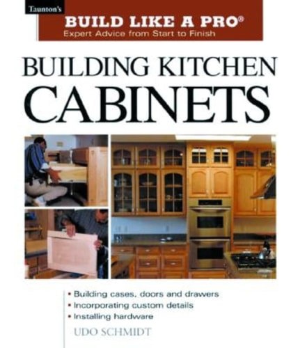 Building Kitchen Cabinets: Expert Advice From Start To Finish by Udo Schmidt