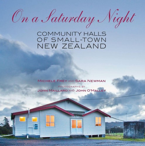 On A Saturday Night: Community Halls Of Small-Town New Zealand by Michele Frey and Sara Newman